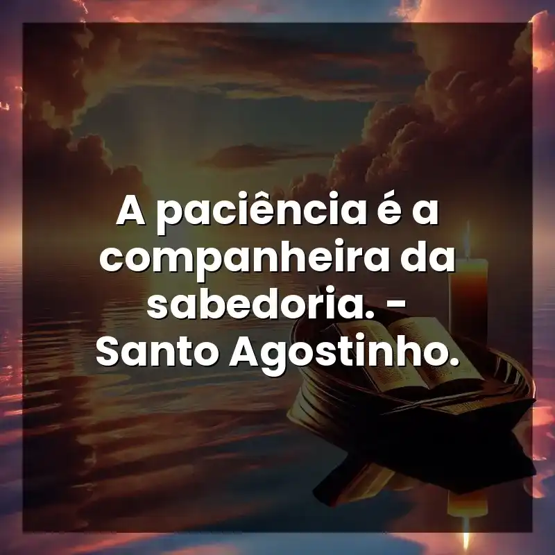 A paciência é a companheira da sabedoria. – Santo Agostinho.