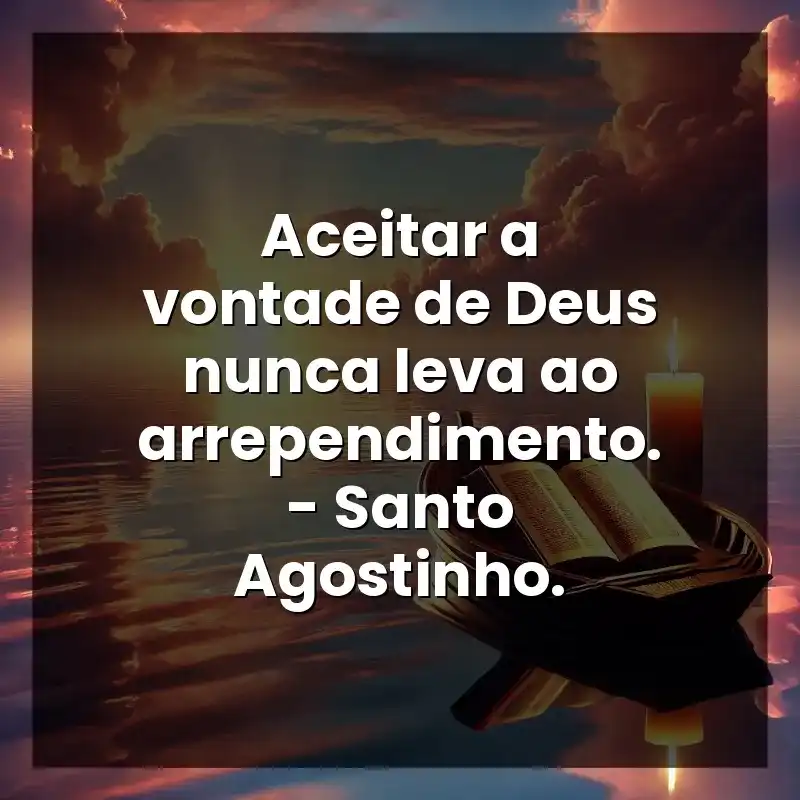 Aceitar a vontade de Deus nunca leva ao arrependimento. – Santo Agostinho.