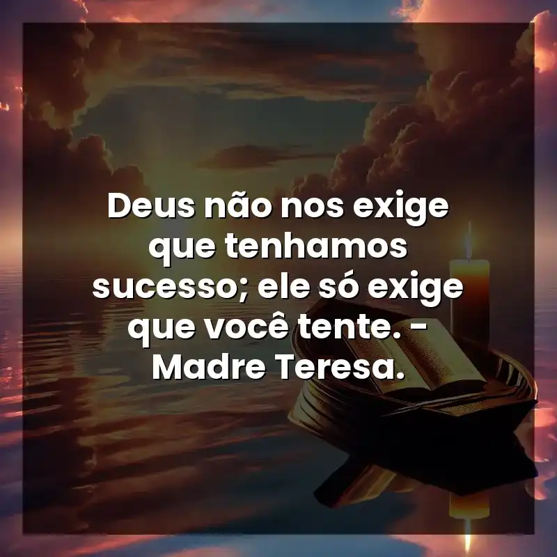 Deus não nos exige que tenhamos sucesso; ele só exige que você tente. – Madre Teresa.
