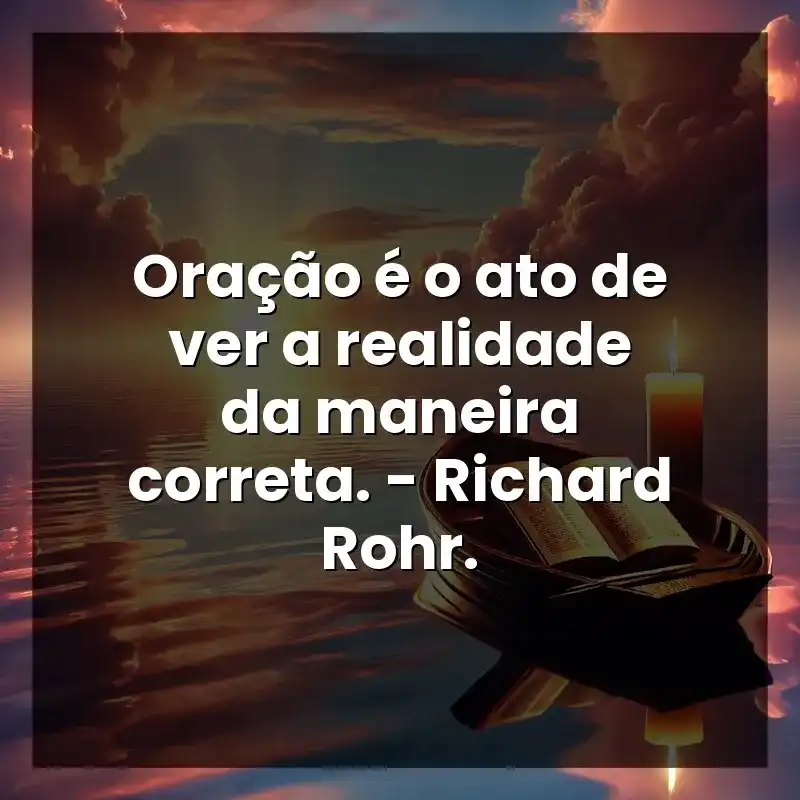 Oração é o ato de ver a realidade da maneira correta. – Richard Rohr.