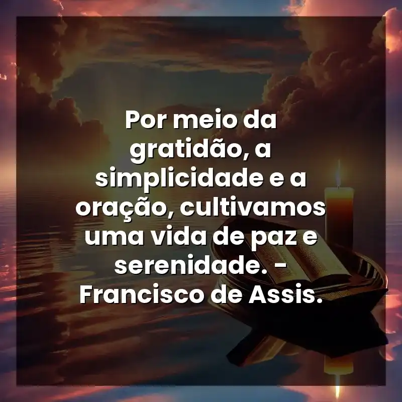 Por meio da gratidão, a simplicidade e a oração, cultivamos uma vida de paz e serenidade. – Francisco de Assis.