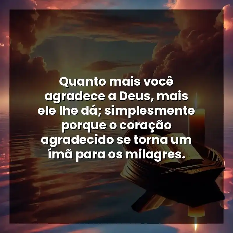 Quanto mais você agradece a Deus, mais ele lhe dá; simplesmente porque o coração agradecido se torna um ímã para os milagres.