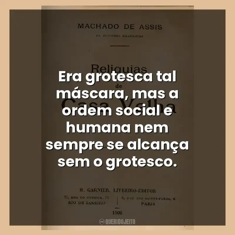 Era grotesca tal máscara, mas a ordem social e humana nem sempre se alcança sem o grotesco.