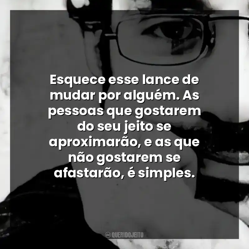 Esquece esse lance de mudar por alguém. As pessoas que gostarem do seu jeito se aproximarão, e as que não gostarem se afastarão, é simples.