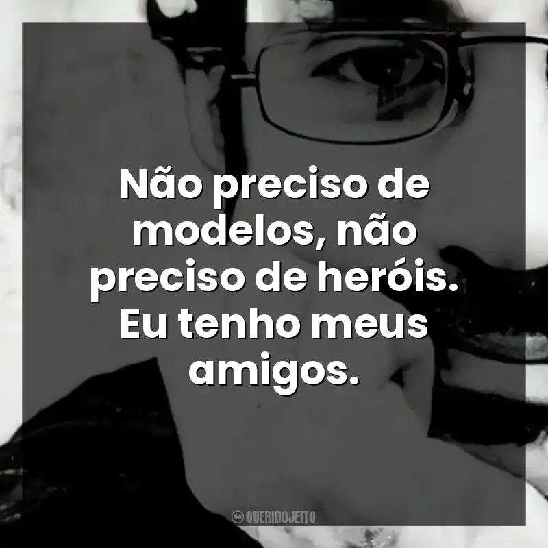 Não preciso de modelos, não preciso de heróis. Eu tenho meus amigos.