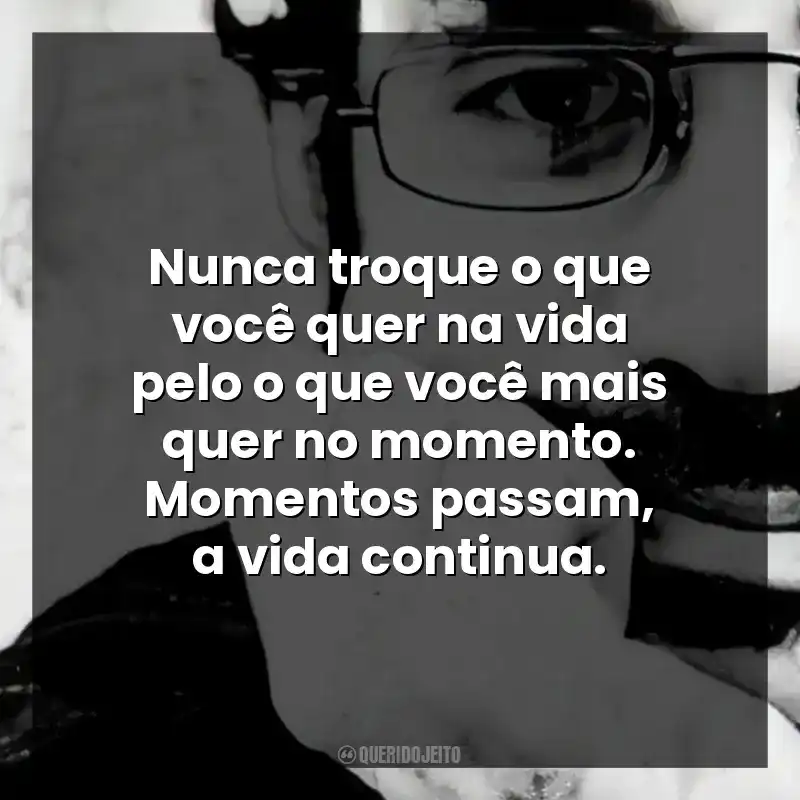 Nunca troque o que você quer na vida pelo o que você mais quer no momento. Momentos passam, a vida continua.