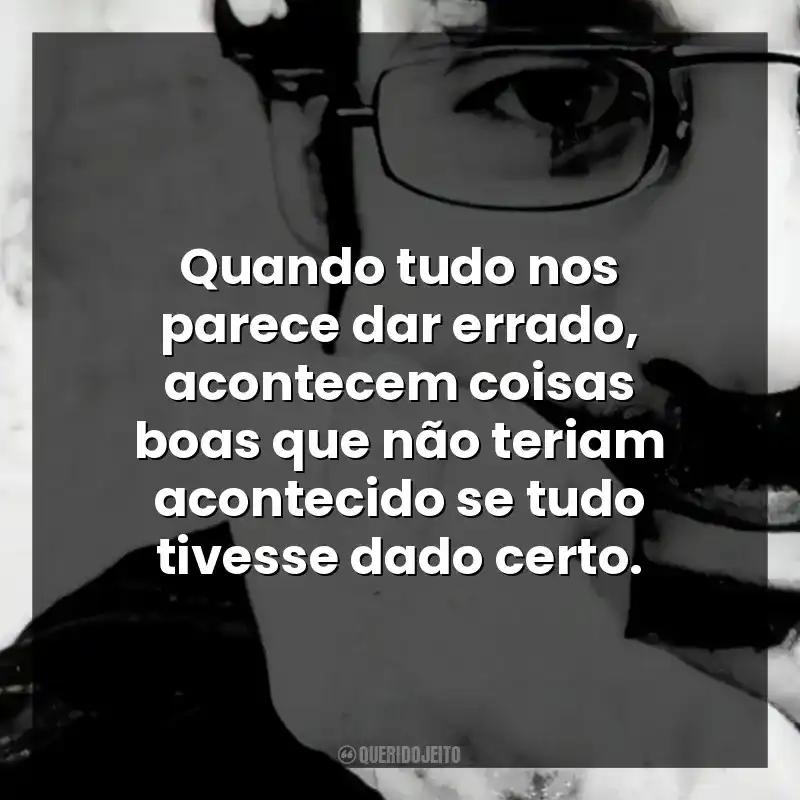 Quando tudo nos parece dar errado, acontecem coisas boas que não teriam acontecido se tudo tivesse dado certo.