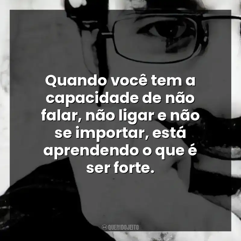 Quando você tem a capacidade de não falar, não ligar e não se importar, está aprendendo o que é ser forte.