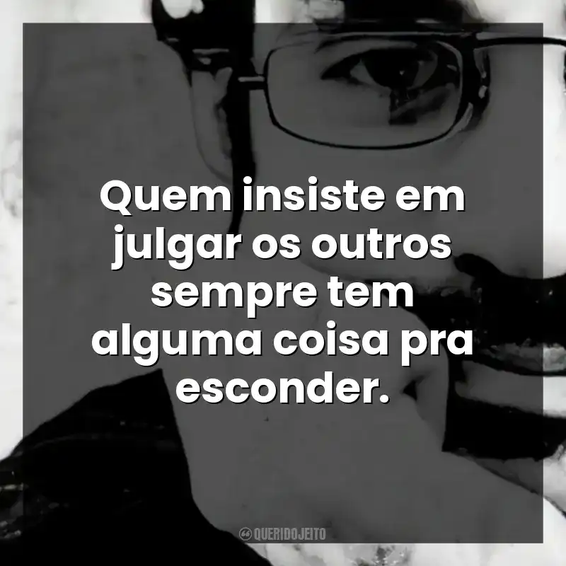 Quem insiste em julgar os outros sempre tem alguma coisa pra esconder.