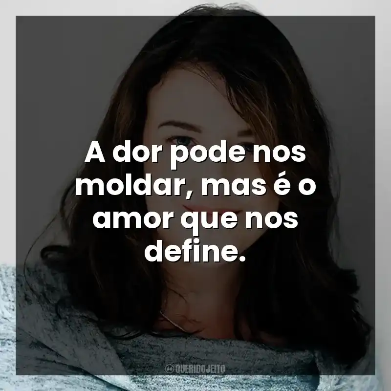 A dor pode nos moldar, mas é o amor que nos define.