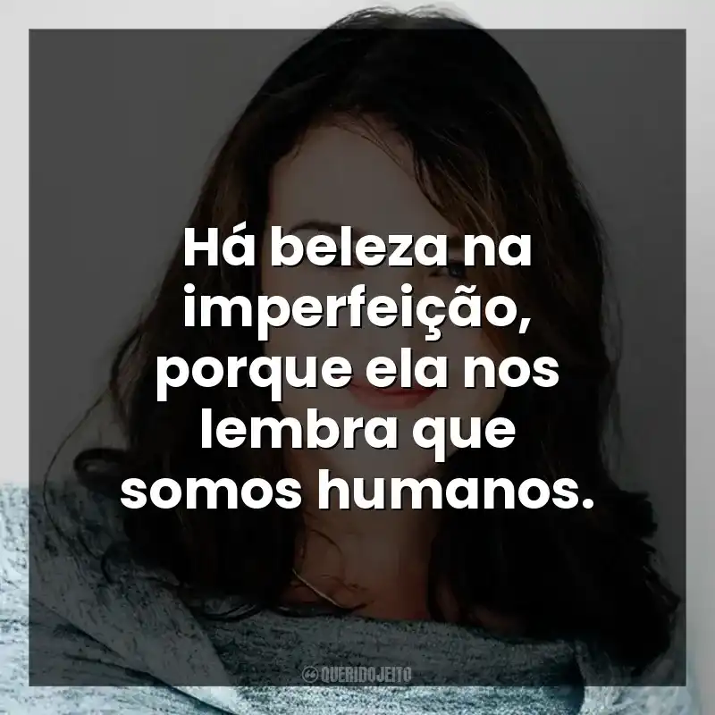 Há beleza na imperfeição, porque ela nos lembra que somos humanos.