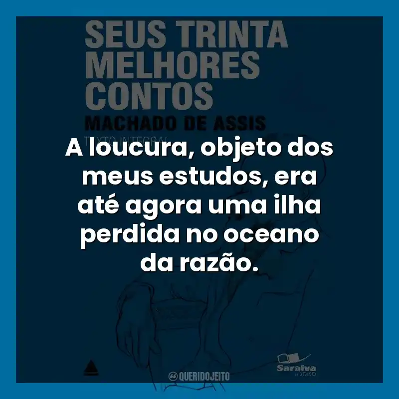 A loucura, objeto dos meus estudos, era até agora uma ilha perdida no oceano da razão.