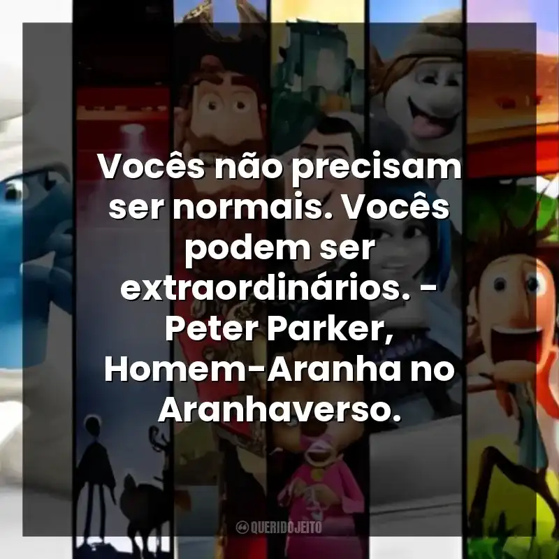 Vocês não precisam ser normais. Vocês podem ser extraordinários. – Peter Parker, Homem-Aranha no Aranhaverso.