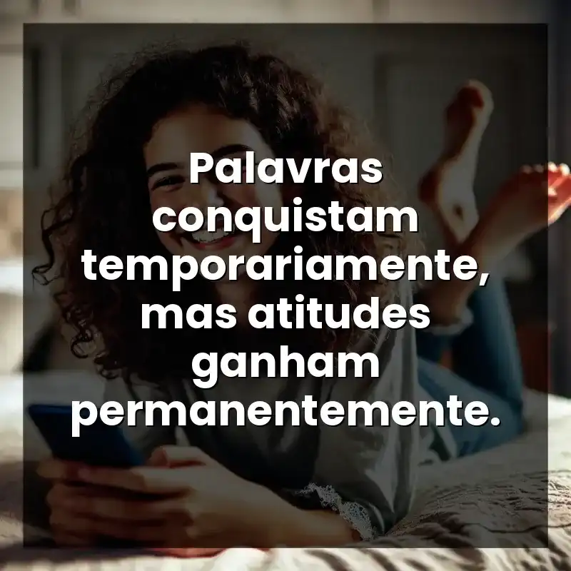 Palavras conquistam temporariamente, mas atitudes ganham permanentemente.