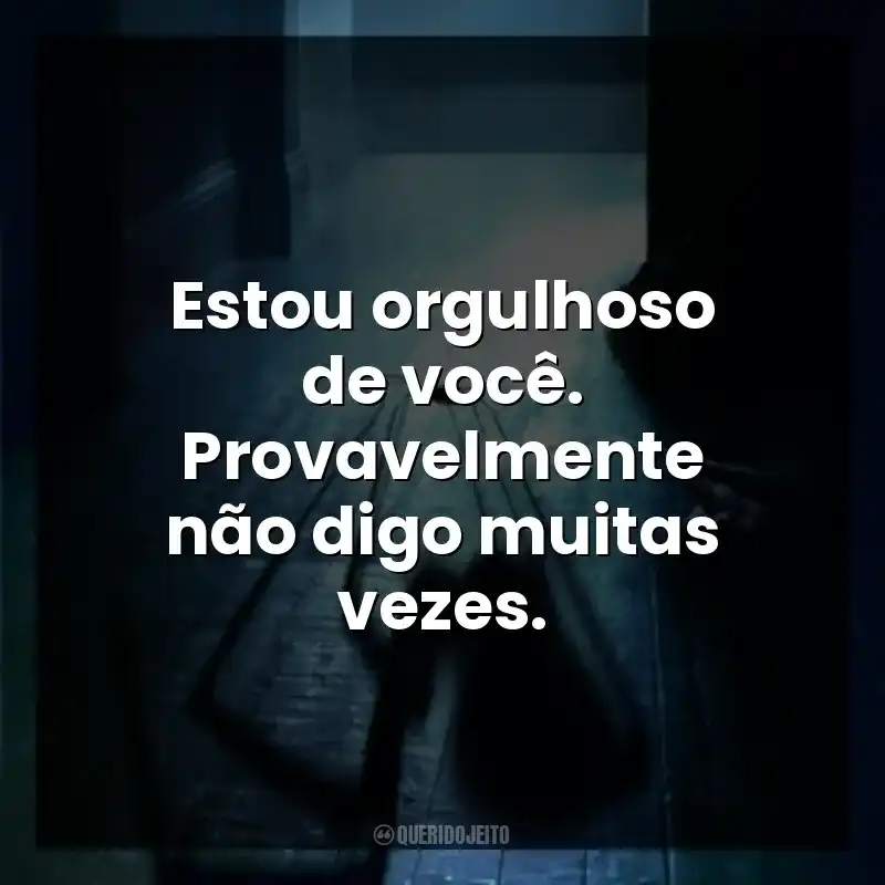 Estou orgulhoso de você. Provavelmente não digo muitas vezes.