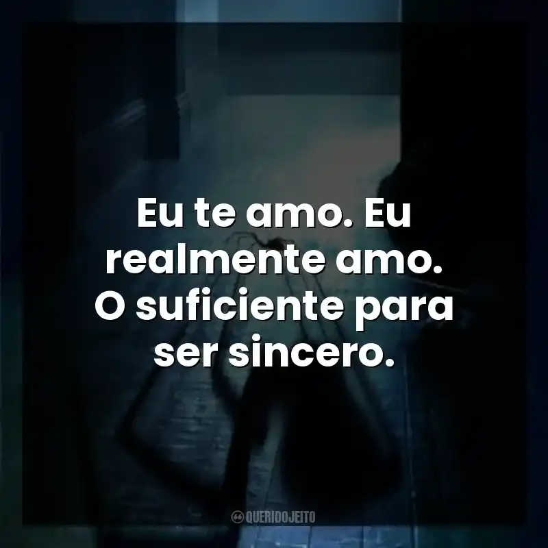 Eu te amo. Eu realmente amo. O suficiente para ser sincero.