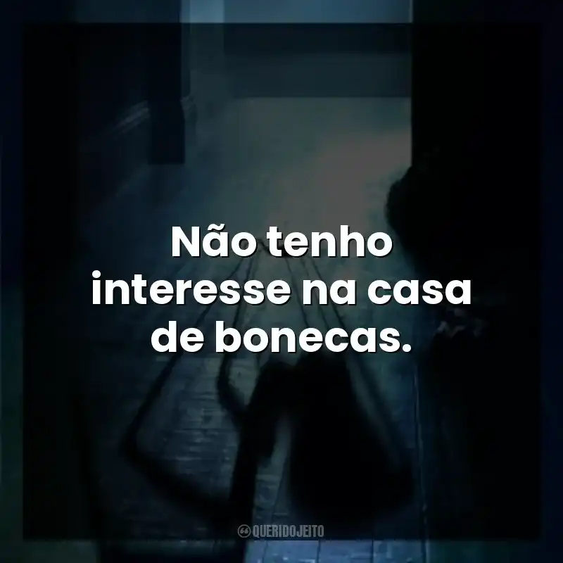 Não tenho interesse na casa de bonecas.