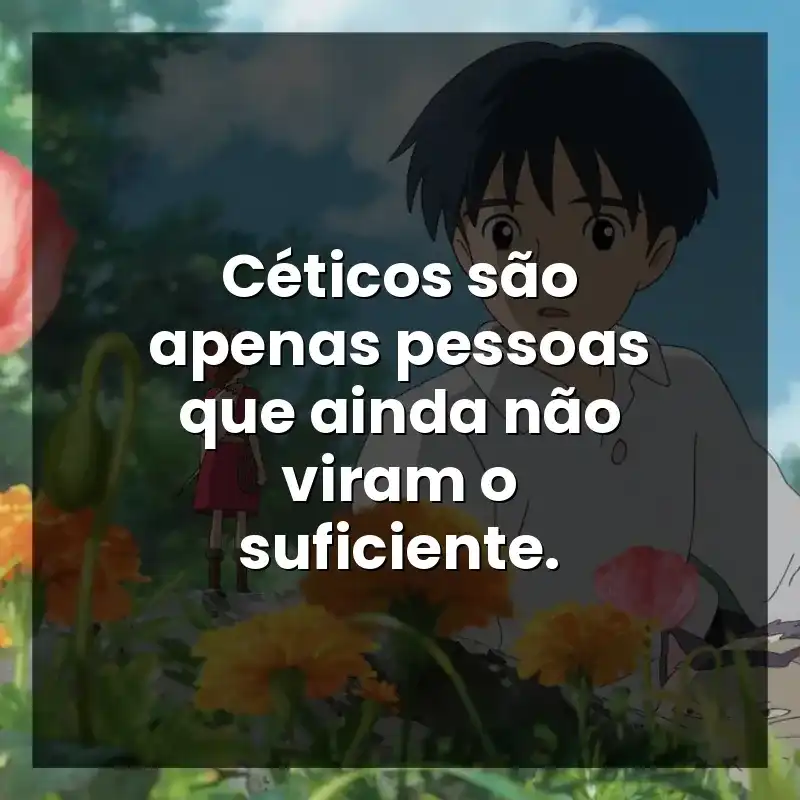 Céticos são apenas pessoas que ainda não viram o suficiente. – Studio Ghibli