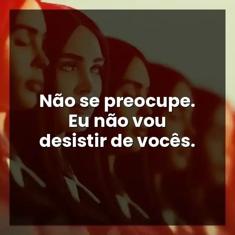 Não se preocupe. Eu não vou desistir de vocês.