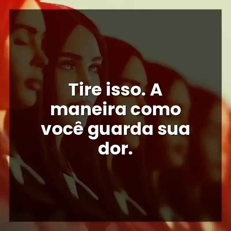 Tire isso. A maneira como você guarda sua dor.
