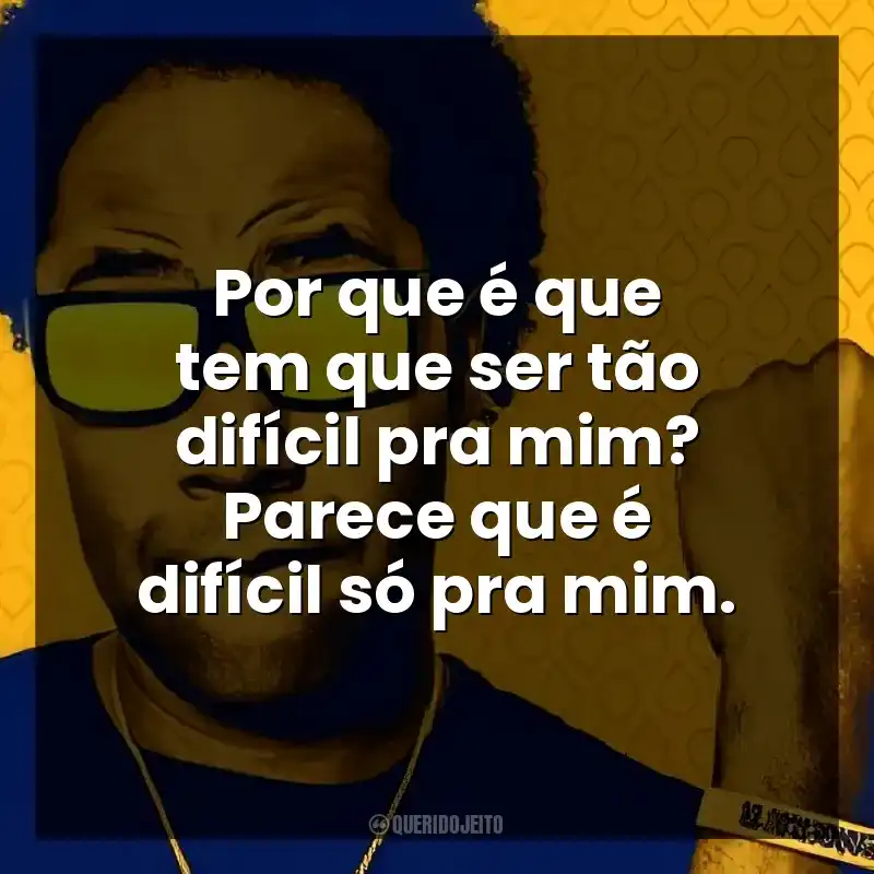 Por que é que tem que ser tão difícil pra mim? Parece que é difícil só pra mim.