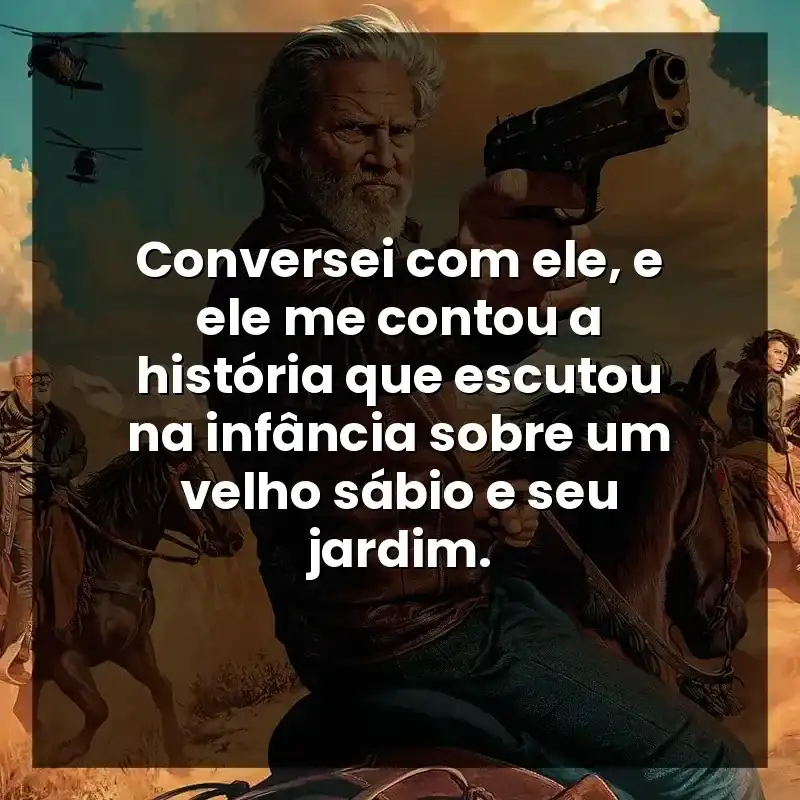 Conversei com ele, e ele me contou a história que escutou na infância sobre um velho sábio e seu jardim.
