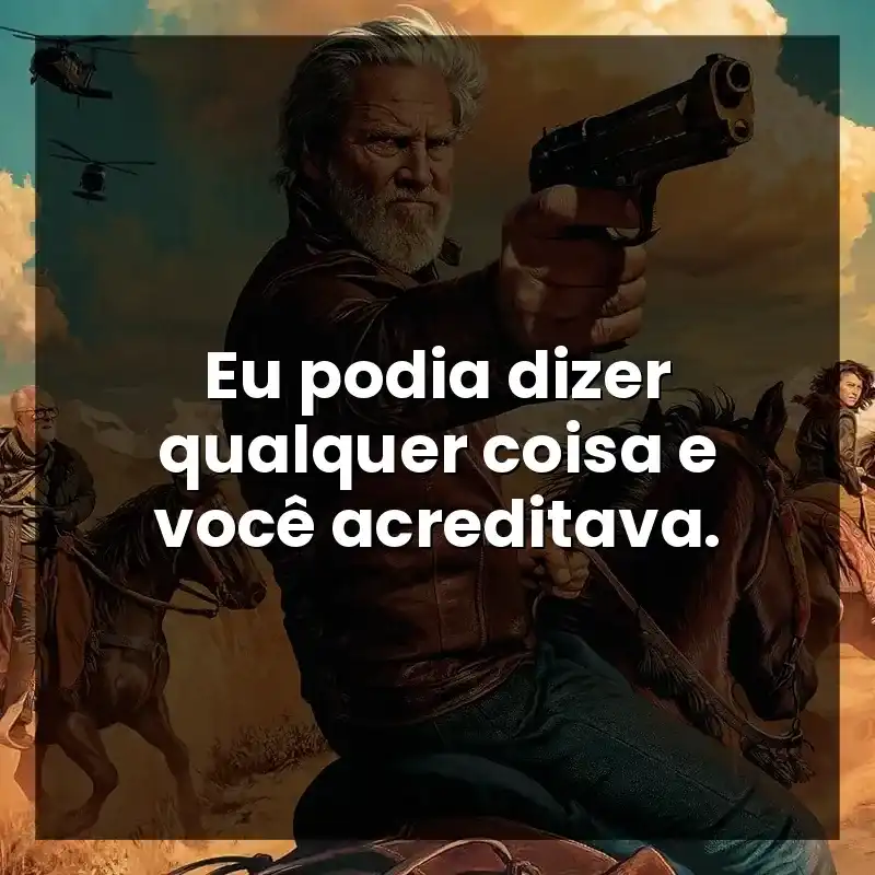 Eu podia dizer qualquer coisa e você acreditava.