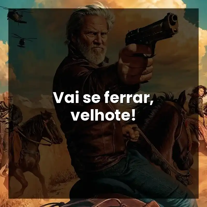 Vai se ferrar, velhote!