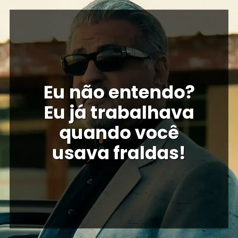 Eu não entendo? Eu já trabalhava quando você usava fraldas!