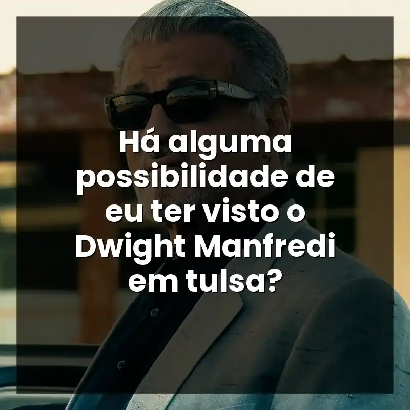 Há alguma possibilidade de eu ter visto o Dwight Manfredi em tulsa?
