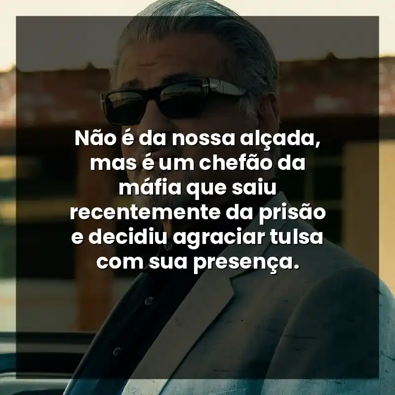 Não é da nossa alçada, mas é um chefão da máfia que saiu recentemente da prisão e decidiu agraciar tulsa com sua presença.