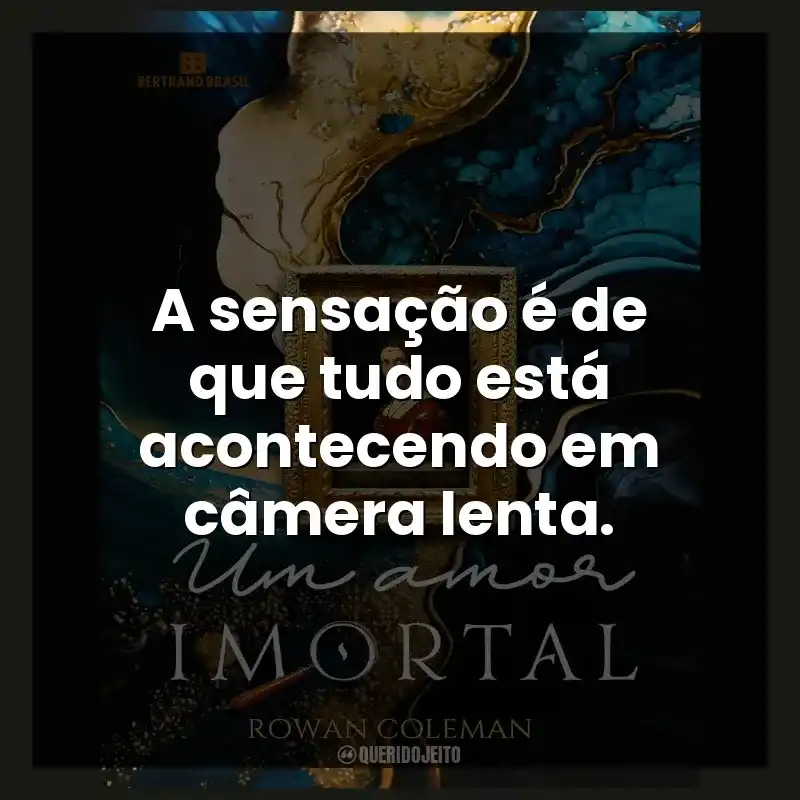 Frases do Livro Um Amor Imortal: A sensação é de que tudo está acontecendo em câmera lenta.