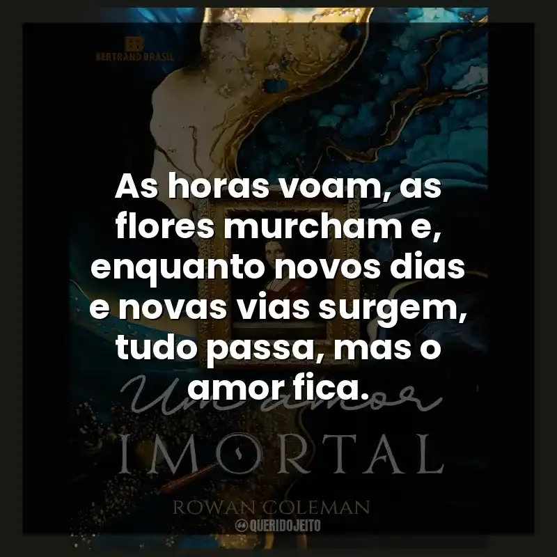 As horas voam, as flores murcham e, enquanto novos dias e novas vias surgem, tudo passa, mas o amor fica.