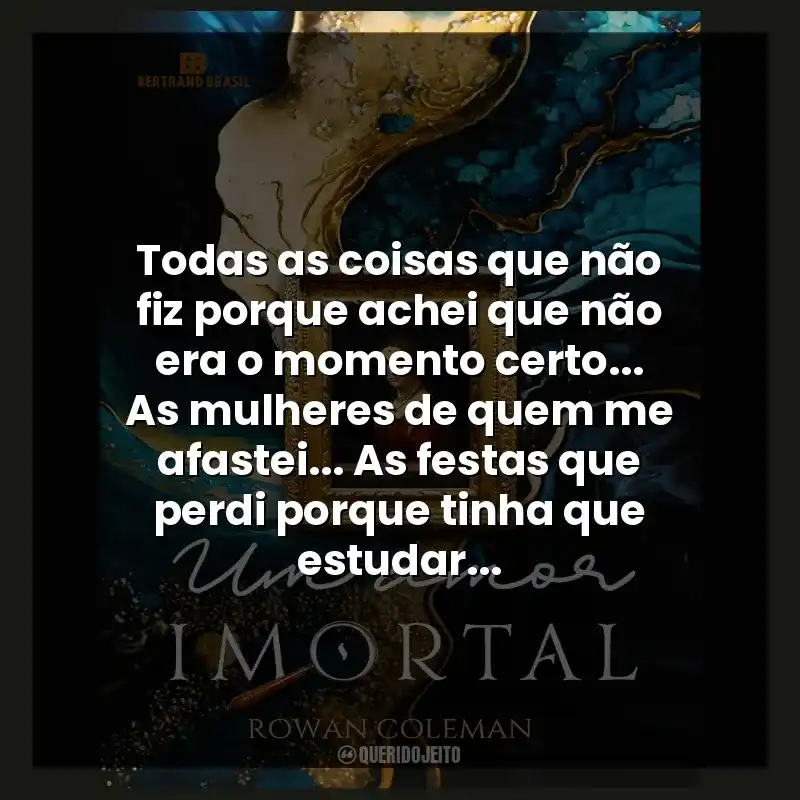Todas as coisas que não fiz porque achei que não era o momento certo… As mulheres de quem me afastei… As festas que perdi porque tinha que estudar…