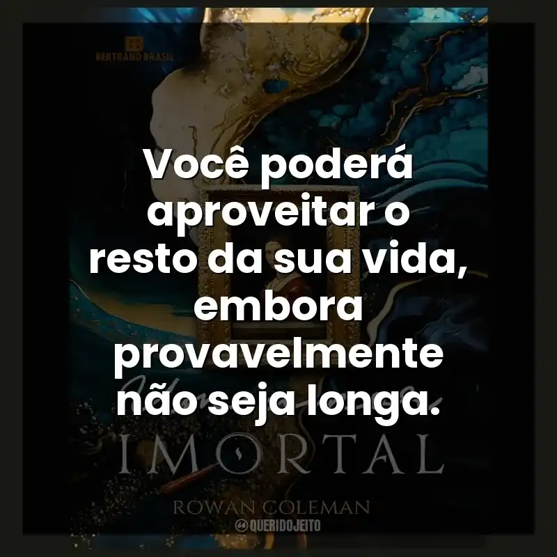 Frases do Livro Um Amor Imortal: Você poderá aproveitar o resto da sua vida, embora provavelmente não seja longa.
