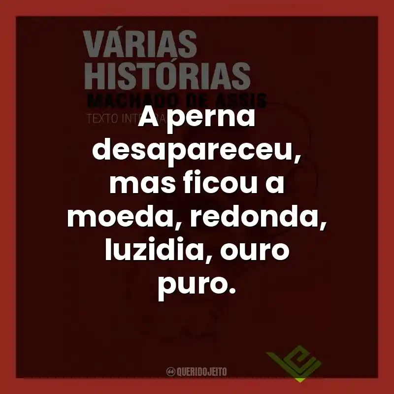 A perna desapareceu, mas ficou a moeda, redonda, luzidia, ouro puro.