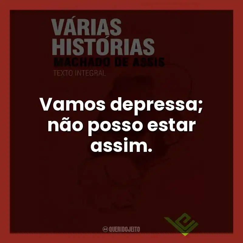 Vamos depressa; não posso estar assim.