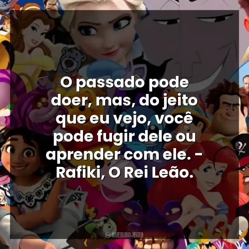 O passado pode doer, mas, do jeito que eu vejo, você pode fugir dele ou aprender com ele. – Rafiki, O Rei Leão.