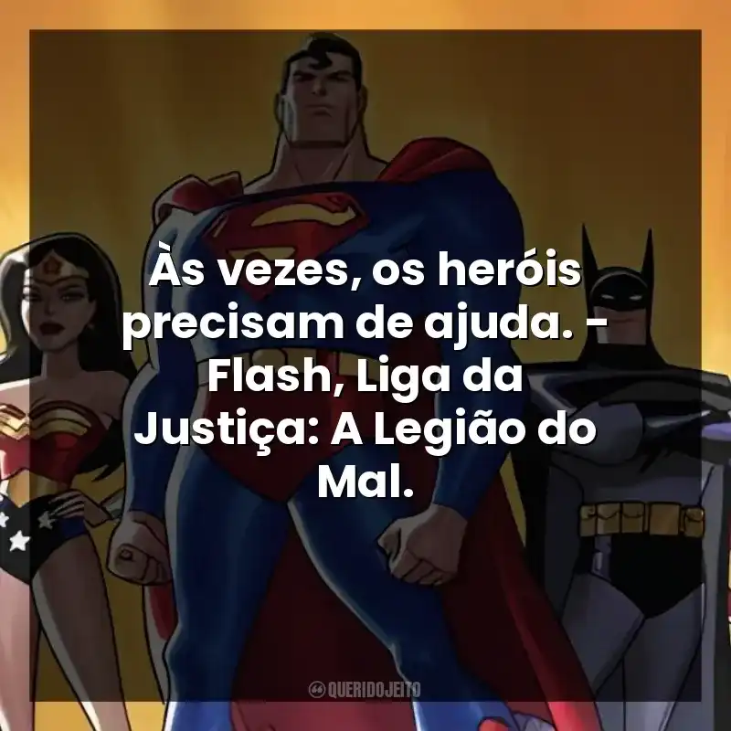 Às vezes, os heróis precisam de ajuda. – Flash, Liga da Justiça: A Legião do Mal.