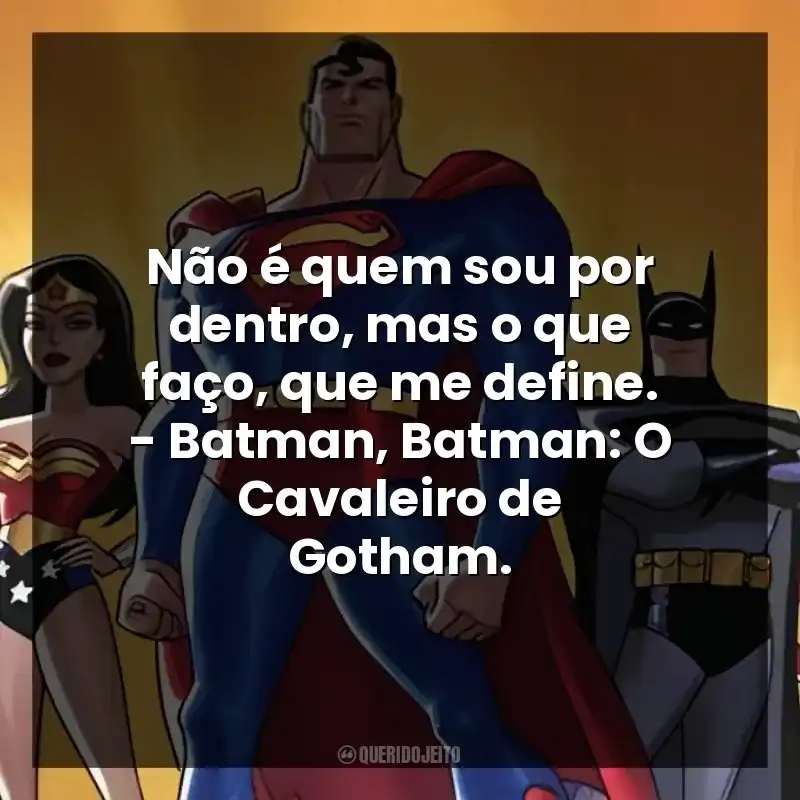 Não é quem sou por dentro, mas o que faço, que me define. – Batman, Batman: O Cavaleiro de Gotham.