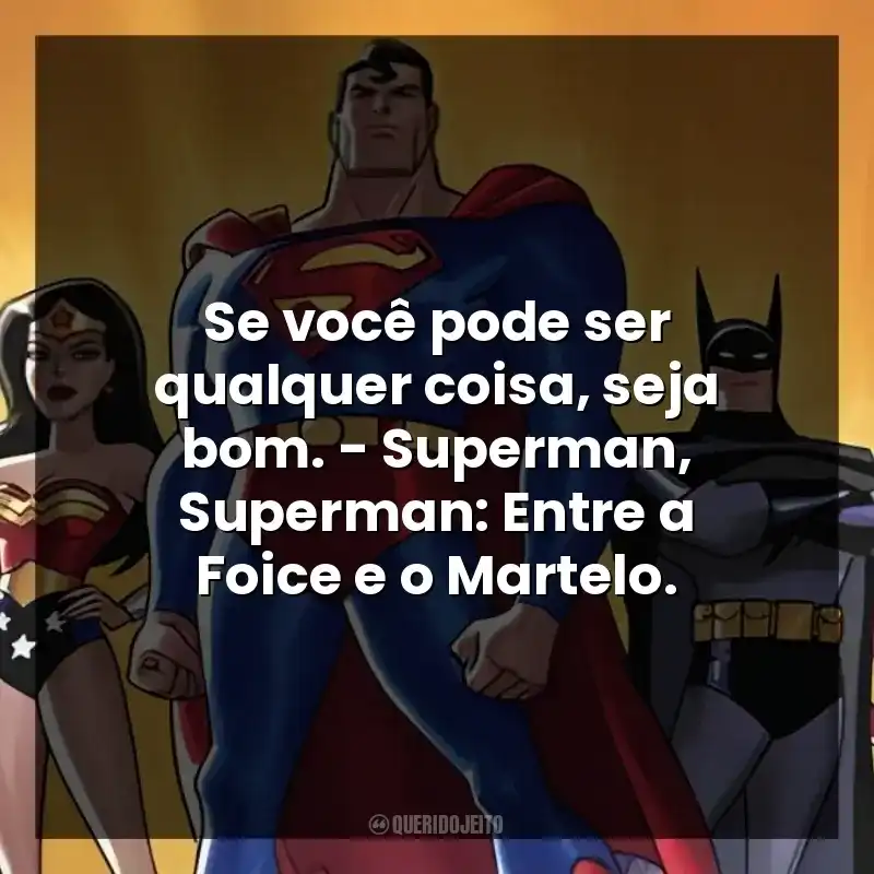 Se você pode ser qualquer coisa, seja bom. – Superman, Superman: Entre a Foice e o Martelo.