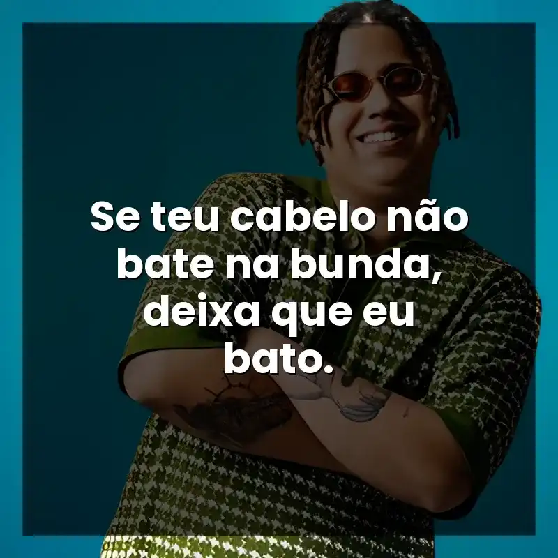 Se teu cabelo não bate na bunda, deixa que eu bato.