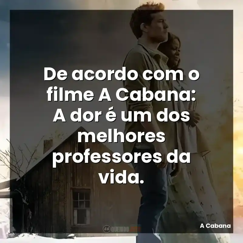 De acordo com o filme A Cabana: A dor é um dos melhores professores da vida.