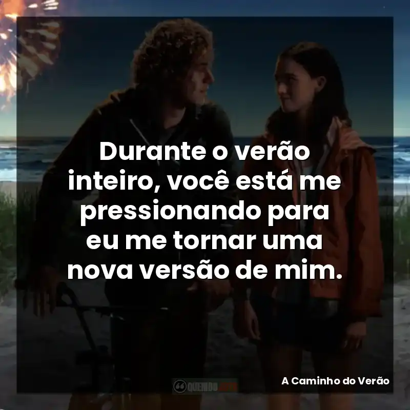 Durante o verão inteiro, você está me pressionando para eu me tornar uma nova versão de mim.