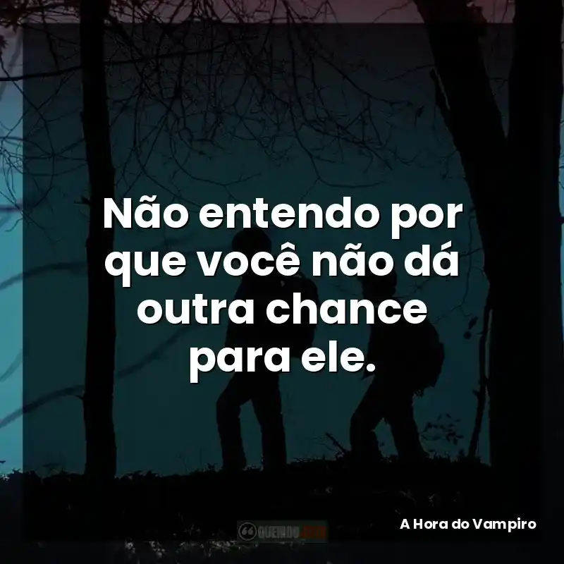 Não entendo por que você não dá outra chance para ele.