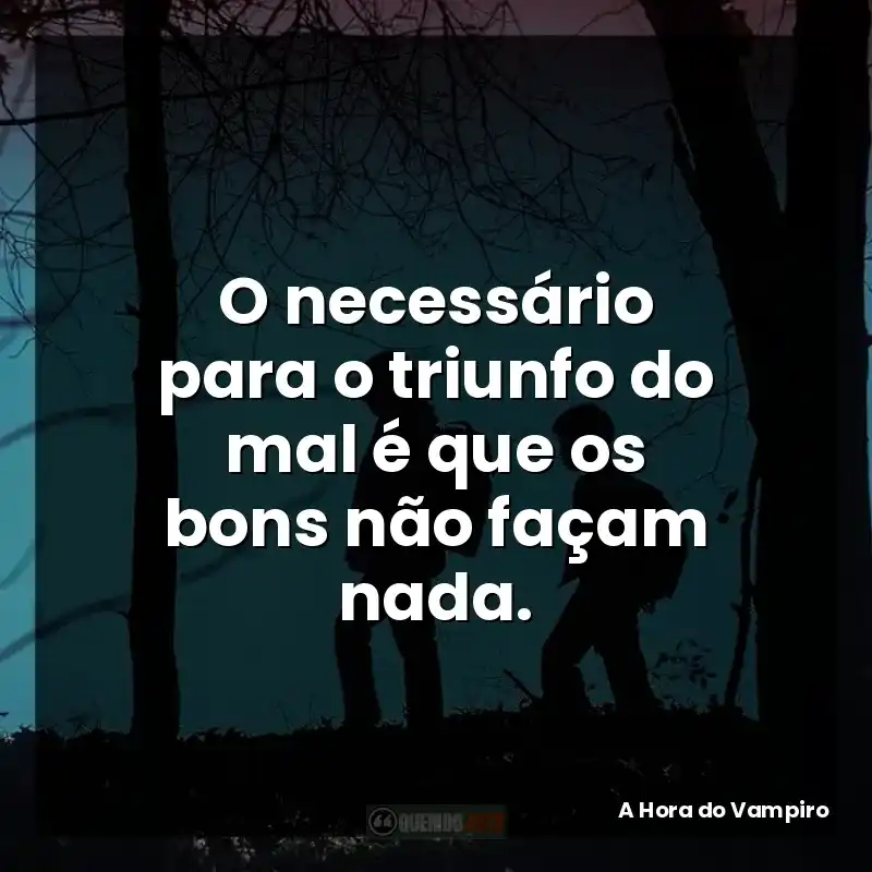O necessário para o triunfo do mal é que os bons não façam nada.