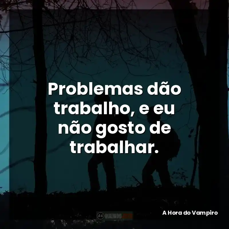 Problemas dão trabalho, e eu não gosto de trabalhar.