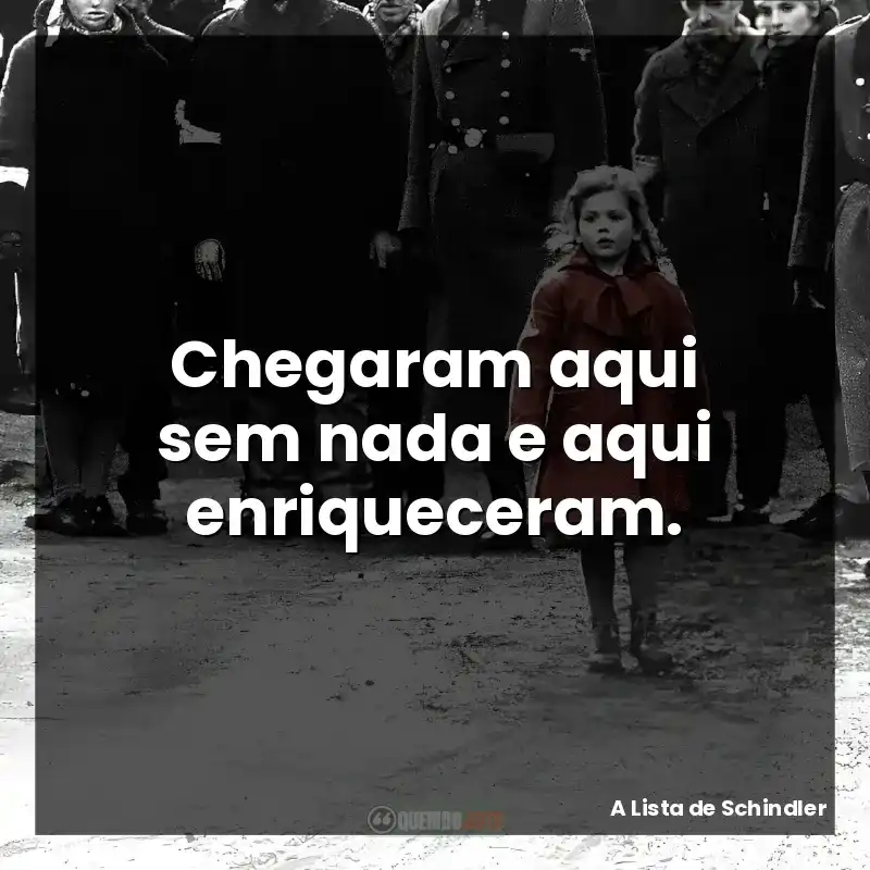 Como em A Lista de Schindler: Chegaram aqui sem nada e aqui enriqueceram.