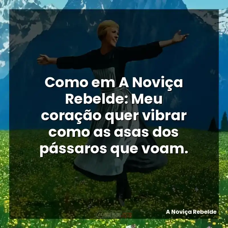 Como em A Noviça Rebelde: Meu coração quer vibrar como as asas dos pássaros que voam.