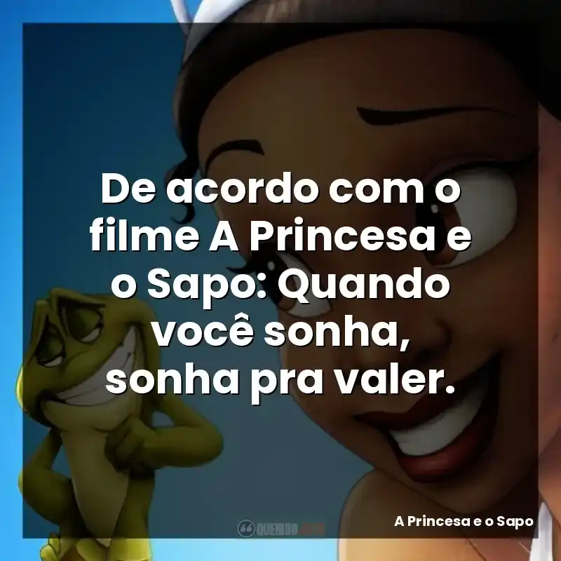 De acordo com o filme A Princesa e o Sapo: Quando você sonha, sonha pra valer.